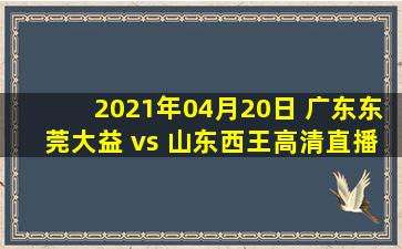 2021年04月20日 广东东莞大益 vs 山东西王高清直播